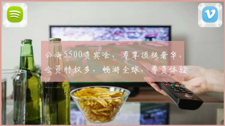 公海5500贵宾会，尊享顶级奢华，会员特权多，畅游全球，尊贵体验，不容错过，一探究竟