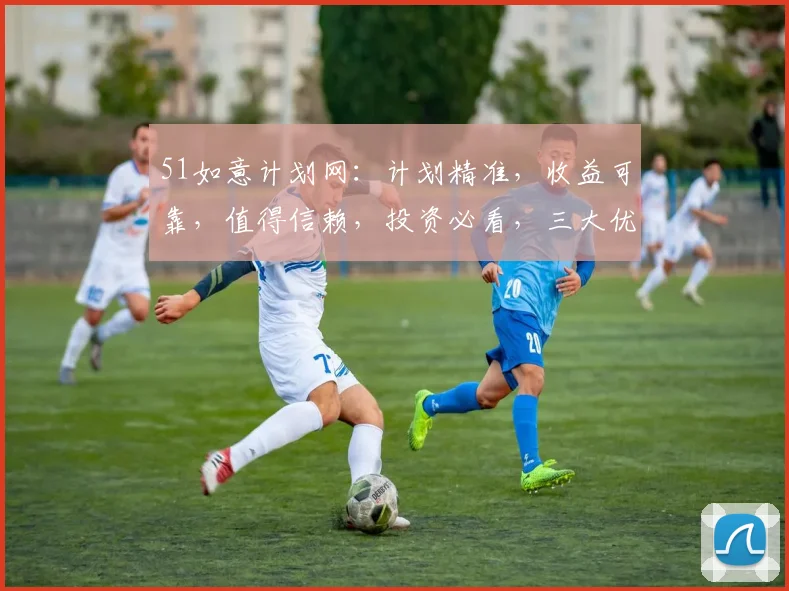 51如意计划网：计划精准，收益可靠，值得信赖，投资必看，三大优势，不容错过