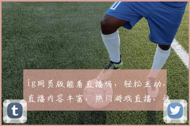 ig网页版能看直播吗，轻松互动，直播内容丰富，热门游戏直播，快来体验