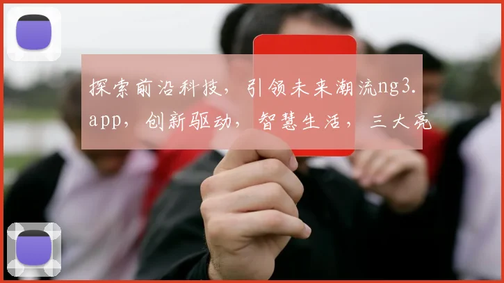 探索前沿科技，引领未来潮流ng3.app，创新驱动，智慧生活，三大亮点，不容错过