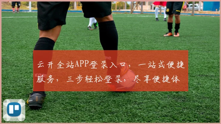 云开全站APP登录入口，一站式便捷服务，三步轻松登录，尽享便捷体验，快来加入我们