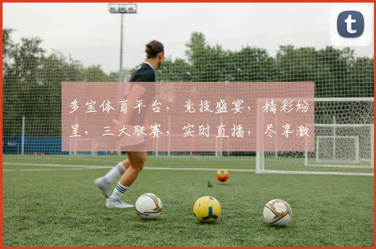 多宝体育平台，竞技盛宴，精彩纷呈，三大联赛，实时直播，尽享激情，不容错过