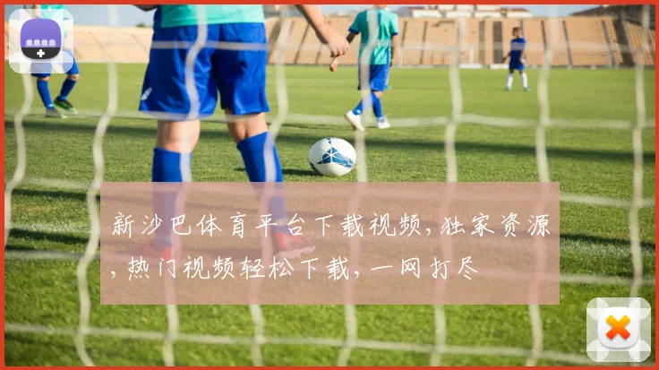 新沙巴体育平台下载视频,独家资源,热门视频轻松下载,一网打尽