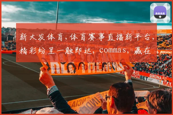 新大发体育,体育赛事直播新平台,精彩纷呈一触即达, commas, 赢在起点