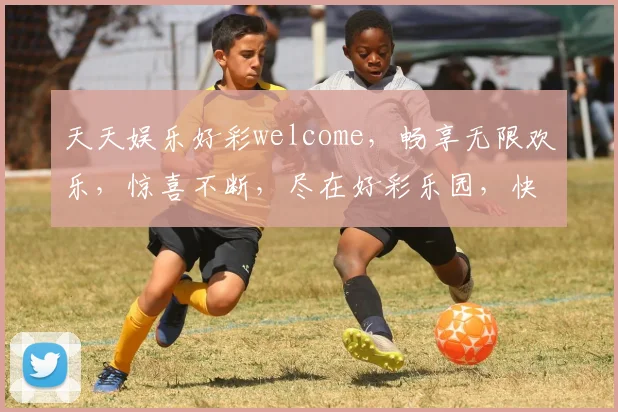 天天娱乐好彩welcome，畅享无限欢乐，惊喜不断，尽在好彩乐园，快来体验