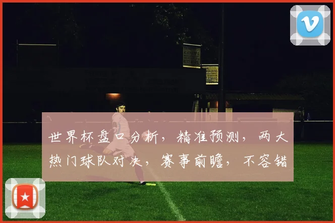 世界杯盘口分析，精准预测，两大热门球队对决，赛事前瞻，不容错过