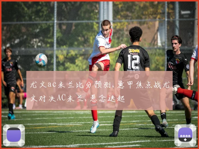 尤文ac米兰比分预测,意甲焦点战尤文对决AC米兰,悬念迭起