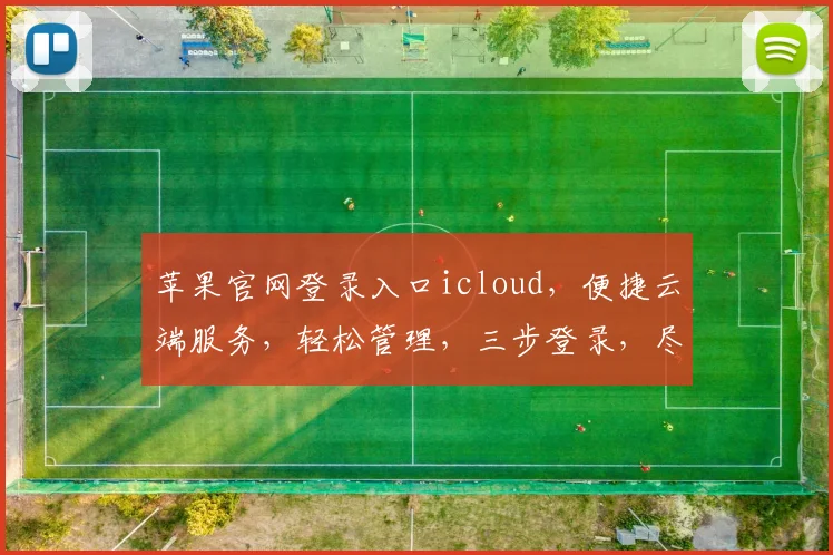 苹果官网登录入口icloud，便捷云端服务，轻松管理，三步登录，尽享智能生活，体验更上一层楼。