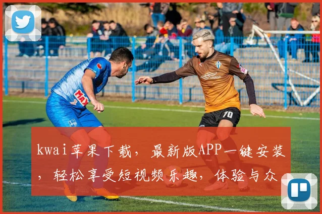 kwai苹果下载，最新版APP一键安装，轻松享受短视频乐趣，体验与众不同