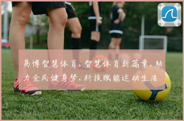 易博智慧体育,智慧体育新篇章,助力全民健身梦,科技赋能运动生活