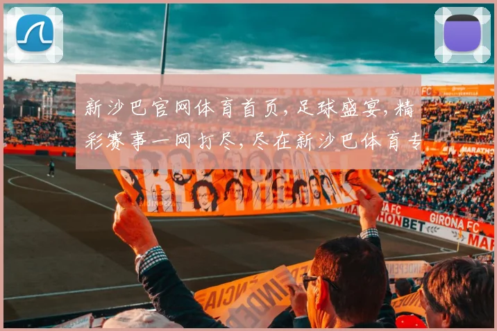 新沙巴官网体育首页,足球盛宴,精彩赛事一网打尽,尽在新沙巴体育专区