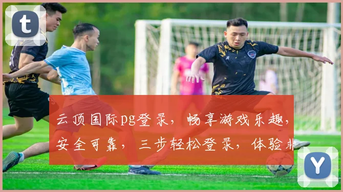 云顶国际pg登录，畅享游戏乐趣，安全可靠，三步轻松登录，体验非凡