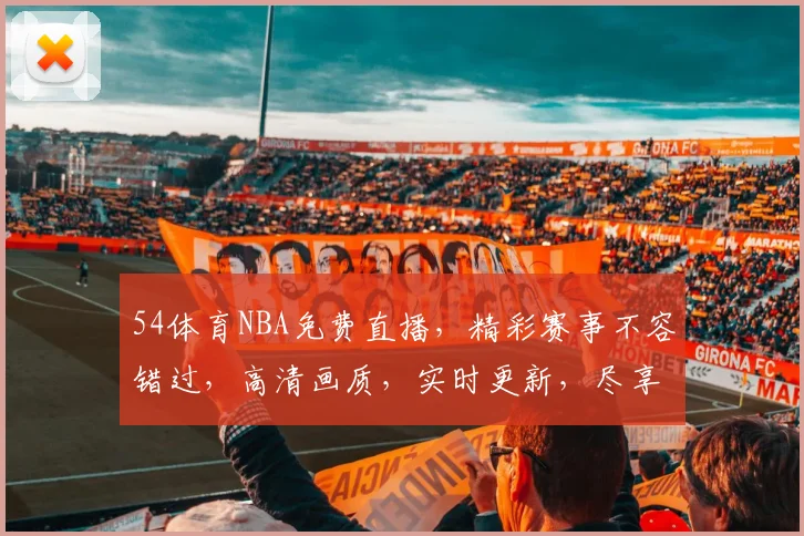 54体育NBA免费直播，精彩赛事不容错过，高清画质，实时更新，尽享篮球盛宴，三重福利等你来
