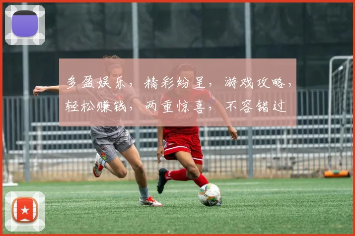 多盈娱乐，精彩纷呈，游戏攻略，轻松赚钱，两重惊喜，不容错过