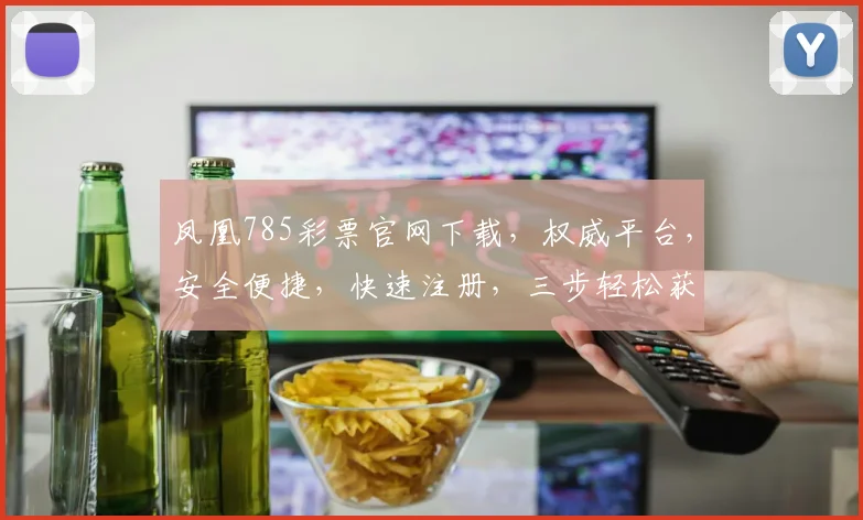 凤凰785彩票官网下载，权威平台，安全便捷，快速注册，三步轻松获取