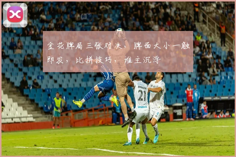金花牌局三张对决，牌面大小一触即发，比拼技巧，谁主沉浮