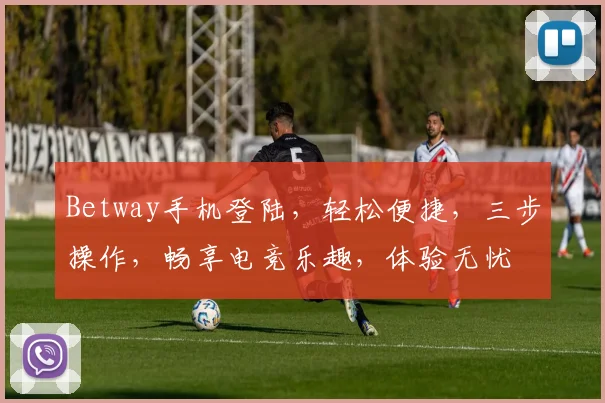 Betway手机登陆，轻松便捷，三步操作，畅享电竞乐趣，体验无忧
