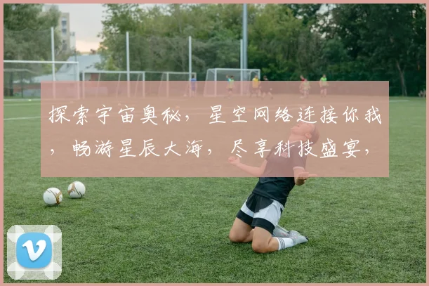 探索宇宙奥秘，星空网络连接你我，畅游星辰大海，尽享科技盛宴，体验未来生活。